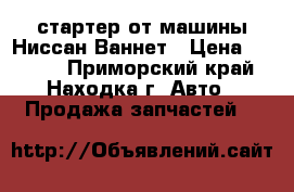 стартер от машины Ниссан Ваннет › Цена ­ 3 000 - Приморский край, Находка г. Авто » Продажа запчастей   